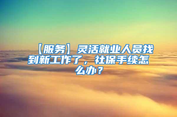 【服務(wù)】靈活就業(yè)人員找到新工作了，社保手續(xù)怎么辦？