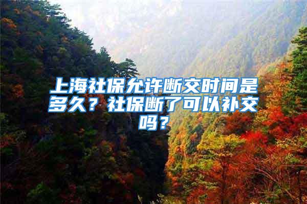 上海社保允許斷交時間是多久？社保斷了可以補交嗎？