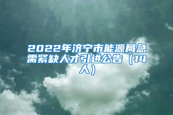 2022年濟(jì)寧市能源局急需緊缺人才引進(jìn)公告（14人）