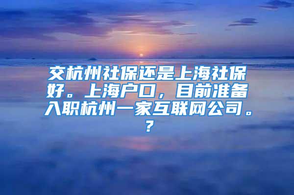 交杭州社保還是上海社保好。上海戶口，目前準(zhǔn)備入職杭州一家互聯(lián)網(wǎng)公司。？