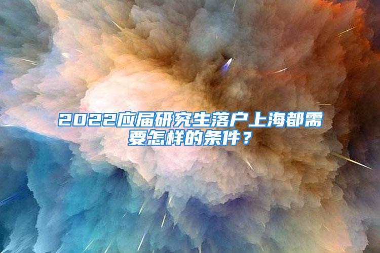 2022應屆研究生落戶上海都需要怎樣的條件？