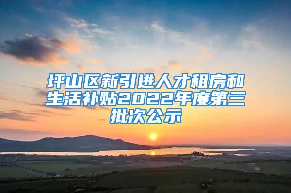 坪山區(qū)新引進(jìn)人才租房和生活補(bǔ)貼2022年度第三批次公示