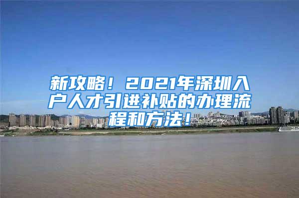 新攻略！2021年深圳入戶人才引進(jìn)補(bǔ)貼的辦理流程和方法！