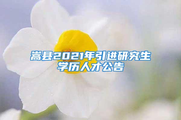 嵩縣2021年引進(jìn)研究生學(xué)歷人才公告