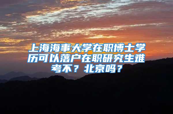 上海海事大學(xué)在職博士學(xué)歷可以落戶在職研究生難考不？北京嗎？