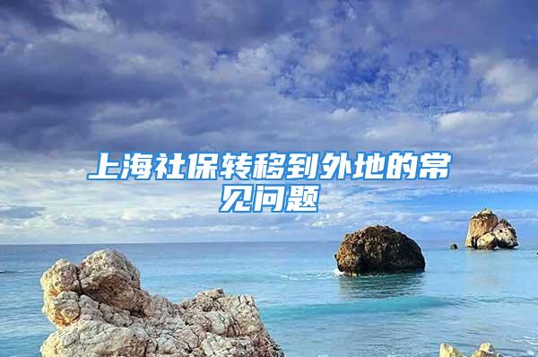 上海社保轉(zhuǎn)移到外地的常見問題