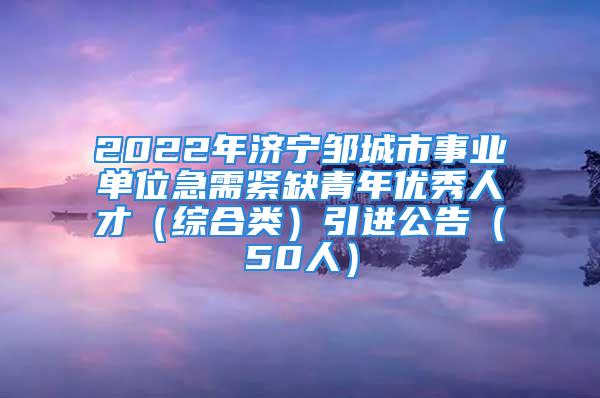 2022年濟(jì)寧鄒城市事業(yè)單位急需緊缺青年優(yōu)秀人才（綜合類）引進(jìn)公告（50人）