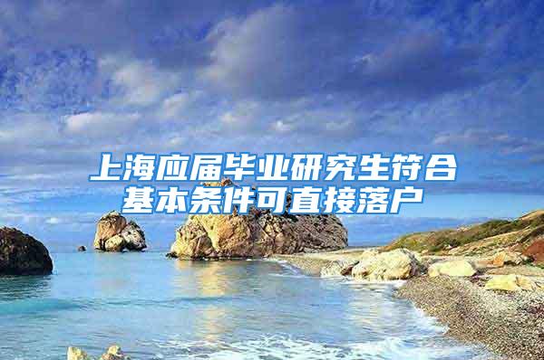 上海應(yīng)屆畢業(yè)研究生符合基本條件可直接落戶