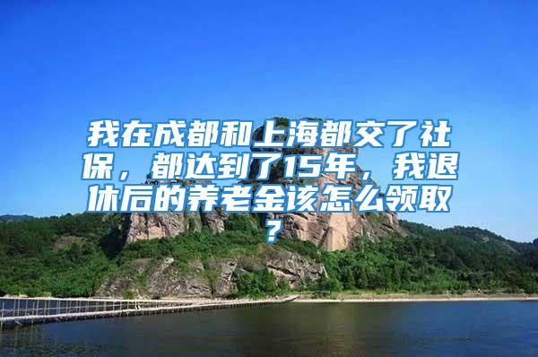 我在成都和上海都交了社保，都達(dá)到了15年，我退休后的養(yǎng)老金該怎么領(lǐng)??？