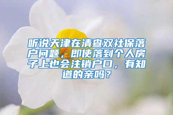 聽說天津在清查雙社保落戶問題，即使落到個人房子上也會注銷戶口，有知道的親嗎？