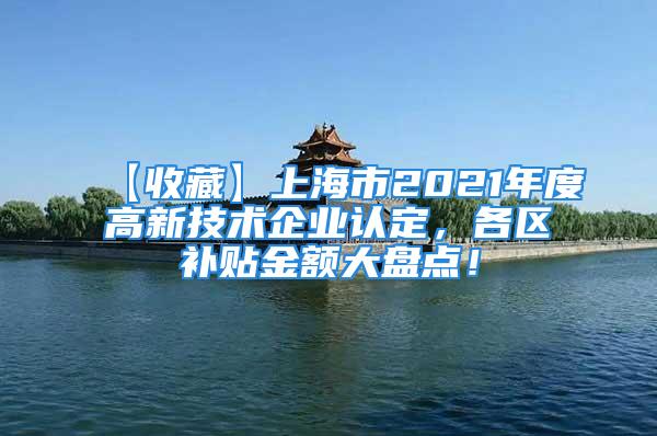 【收藏】上海市2021年度高新技術企業(yè)認定，各區(qū)補貼金額大盤點！