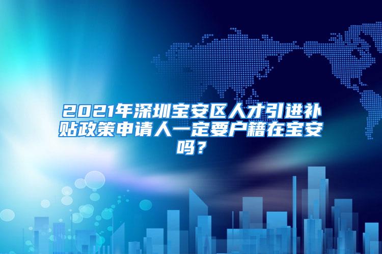 2021年深圳寶安區(qū)人才引進(jìn)補(bǔ)貼政策申請人一定要戶籍在寶安嗎？