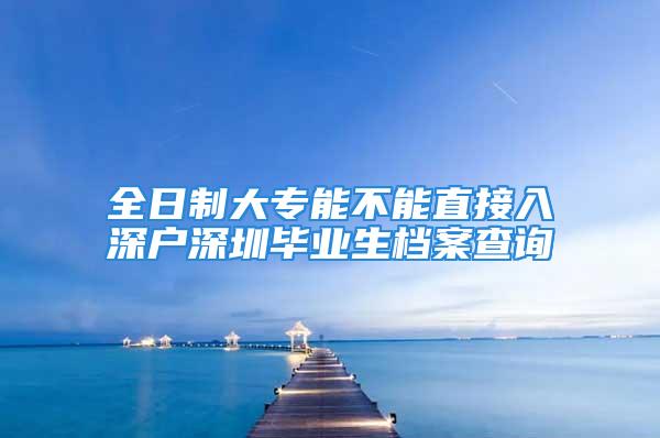 全日制大專能不能直接入深戶深圳畢業(yè)生檔案查詢