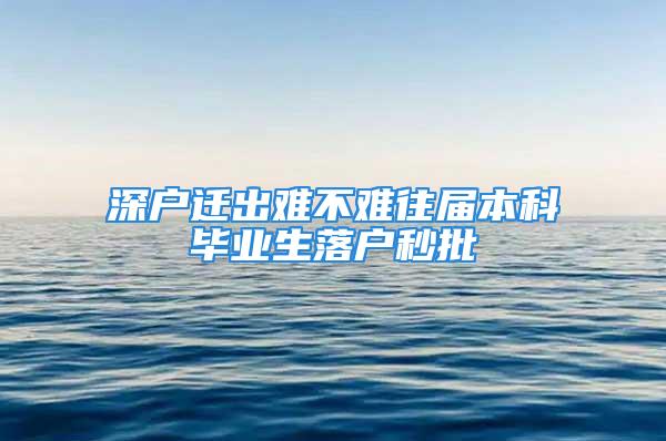 深戶遷出難不難往屆本科畢業(yè)生落戶秒批