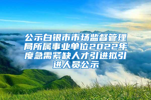 公示白銀市市場(chǎng)監(jiān)督管理局所屬事業(yè)單位2022年度急需緊缺人才引進(jìn)擬引進(jìn)人員公示