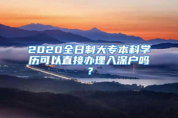 2020全日制大專本科學(xué)歷可以直接辦理入深戶嗎？