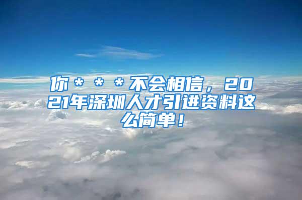 你＊＊＊不會相信，2021年深圳人才引進資料這么簡單！