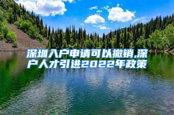 深圳入戶(hù)申請(qǐng)可以撤銷(xiāo),深戶(hù)人才引進(jìn)2022年政策