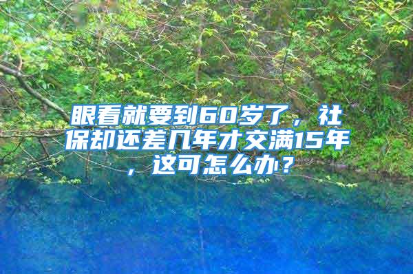 眼看就要到60歲了，社保卻還差幾年才交滿15年，這可怎么辦？