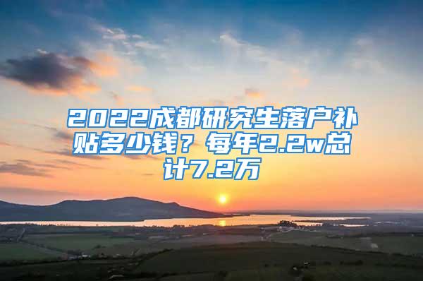 2022成都研究生落戶補(bǔ)貼多少錢？每年2.2w總計7.2萬