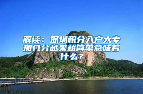 解讀：深圳積分入戶大專加幾分越來越簡單意味著什么？