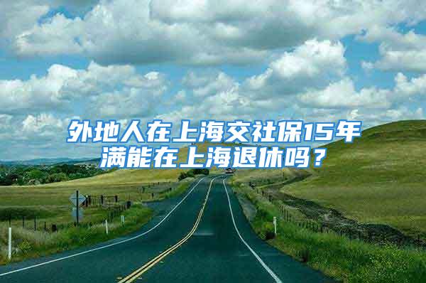 外地人在上海交社保15年滿能在上海退休嗎？