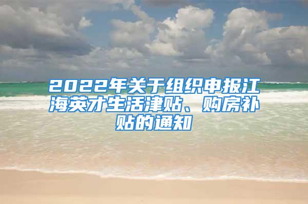 2022年關(guān)于組織申報(bào)江海英才生活津貼、購(gòu)房補(bǔ)貼的通知