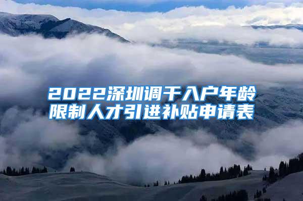 2022深圳調(diào)干入戶(hù)年齡限制人才引進(jìn)補(bǔ)貼申請(qǐng)表