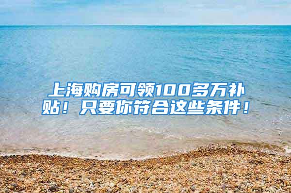 上海購房可領(lǐng)100多萬補(bǔ)貼！只要你符合這些條件！