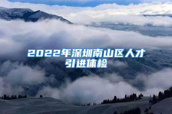 2022年深圳南山區(qū)人才引進(jìn)體檢