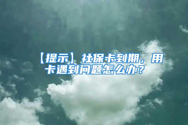 【提示】社保卡到期，用卡遇到問題怎么辦？