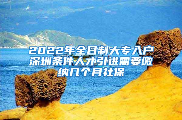 2022年全日制大專入戶深圳條件人才引進(jìn)需要繳納幾個(gè)月社保