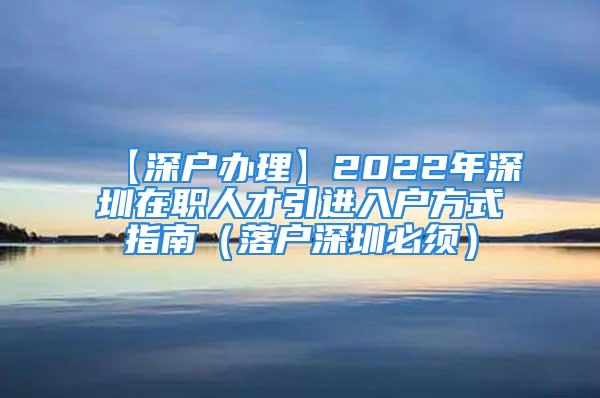 【深戶辦理】2022年深圳在職人才引進(jìn)入戶方式指南（落戶深圳必須）