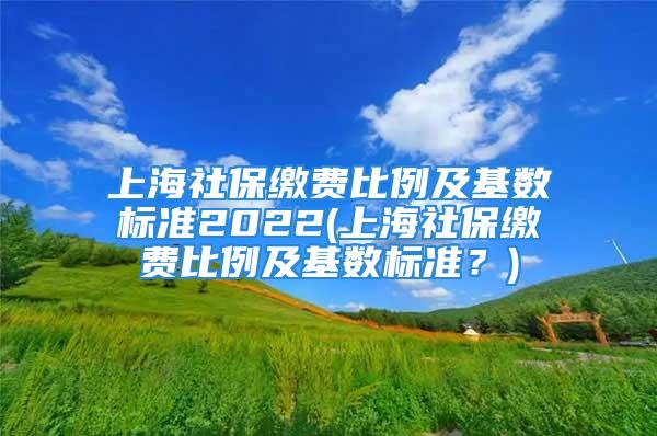 上海社保繳費比例及基數(shù)標(biāo)準(zhǔn)2022(上海社保繳費比例及基數(shù)標(biāo)準(zhǔn)？)