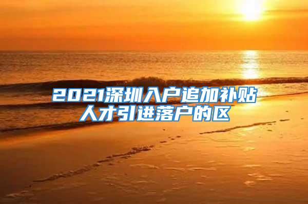 2021深圳入戶追加補貼人才引進落戶的區(qū)