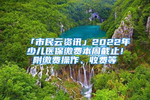 「市民云資訊」2022年少兒醫(yī)保繳費本周截止！附繳費操作、收費等