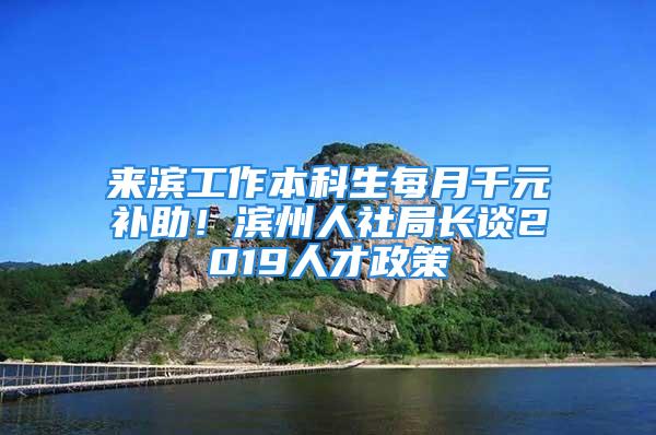 來濱工作本科生每月千元補助！濱州人社局長談2019人才政策