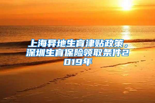 上海異地生育津貼政策，深圳生育保險(xiǎn)領(lǐng)取條件2019年