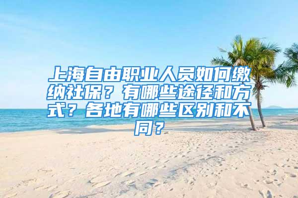 上海自由職業(yè)人員如何繳納社保？有哪些途徑和方式？各地有哪些區(qū)別和不同？