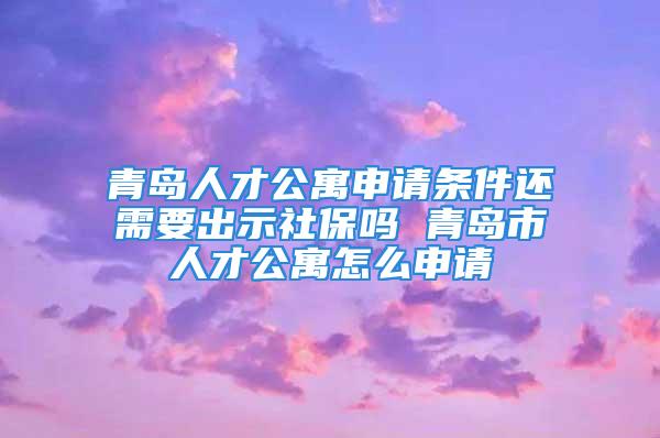 青島人才公寓申請條件還需要出示社保嗎 青島市人才公寓怎么申請