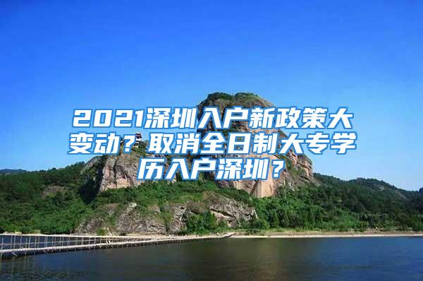 2021深圳入戶新政策大變動(dòng)？取消全日制大專學(xué)歷入戶深圳？