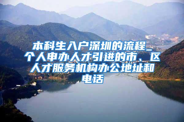 本科生入戶深圳的流程_個人申辦人才引進的市、區(qū)人才服務機構(gòu)辦公地址和電話