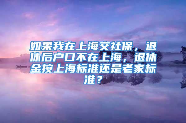 如果我在上海交社保，退休后戶(hù)口不在上海，退休金按上海標(biāo)準(zhǔn)還是老家標(biāo)準(zhǔn)？