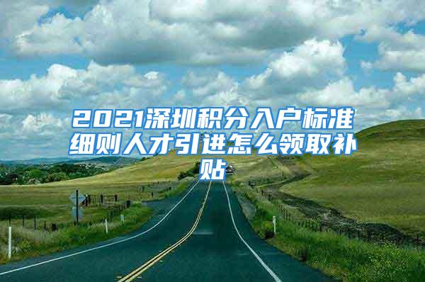 2021深圳積分入戶標(biāo)準(zhǔn)細(xì)則人才引進(jìn)怎么領(lǐng)取補貼