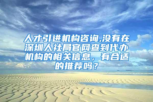 人才引進機構咨詢,沒有在深圳人社局官網查到代辦機構的相關信息，有合適的推薦嗎？