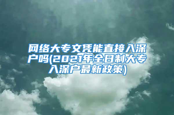 網(wǎng)絡(luò)大專文憑能直接入深戶嗎(2021年全日制大專入深戶最新政策)