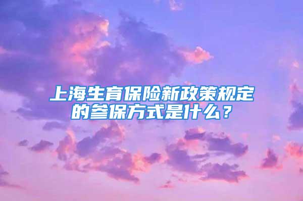 上海生育保險(xiǎn)新政策規(guī)定的參保方式是什么？