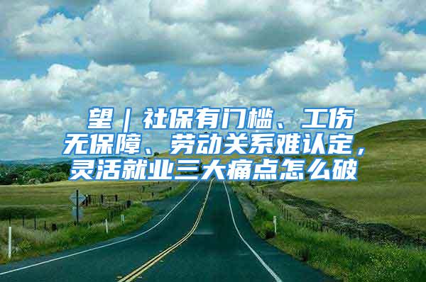 瞭望｜社保有門檻、工傷無(wú)保障、勞動(dòng)關(guān)系難認(rèn)定，靈活就業(yè)三大痛點(diǎn)怎么破