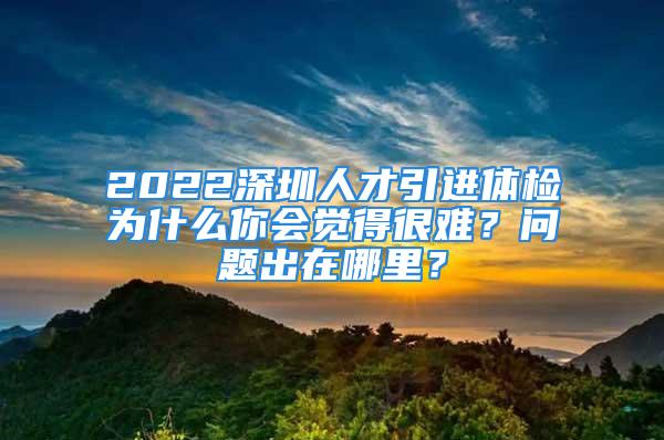 2022深圳人才引進(jìn)體檢為什么你會(huì)覺得很難？問題出在哪里？