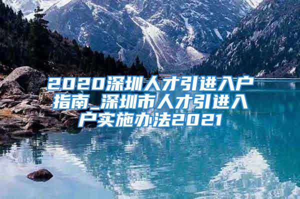 2020深圳人才引進(jìn)入戶指南_深圳市人才引進(jìn)入戶實(shí)施辦法2021